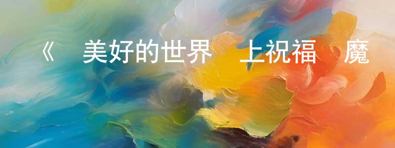 陳立庭發布《為美好的世界獻上祝福紅魔傳》詳情介紹_為美好的世界獻上祝福紅魔傳HD在線觀看_為美好的世界獻上祝福紅魔傳迅雷下載_日漫
